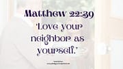 LOVE YOUR NEIGHBOR / MATTHEW 22:39