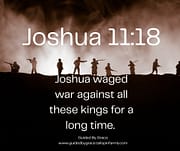 JOSHUA WAGED WAR FOR A LONG TIME / JOSHUA 11:18